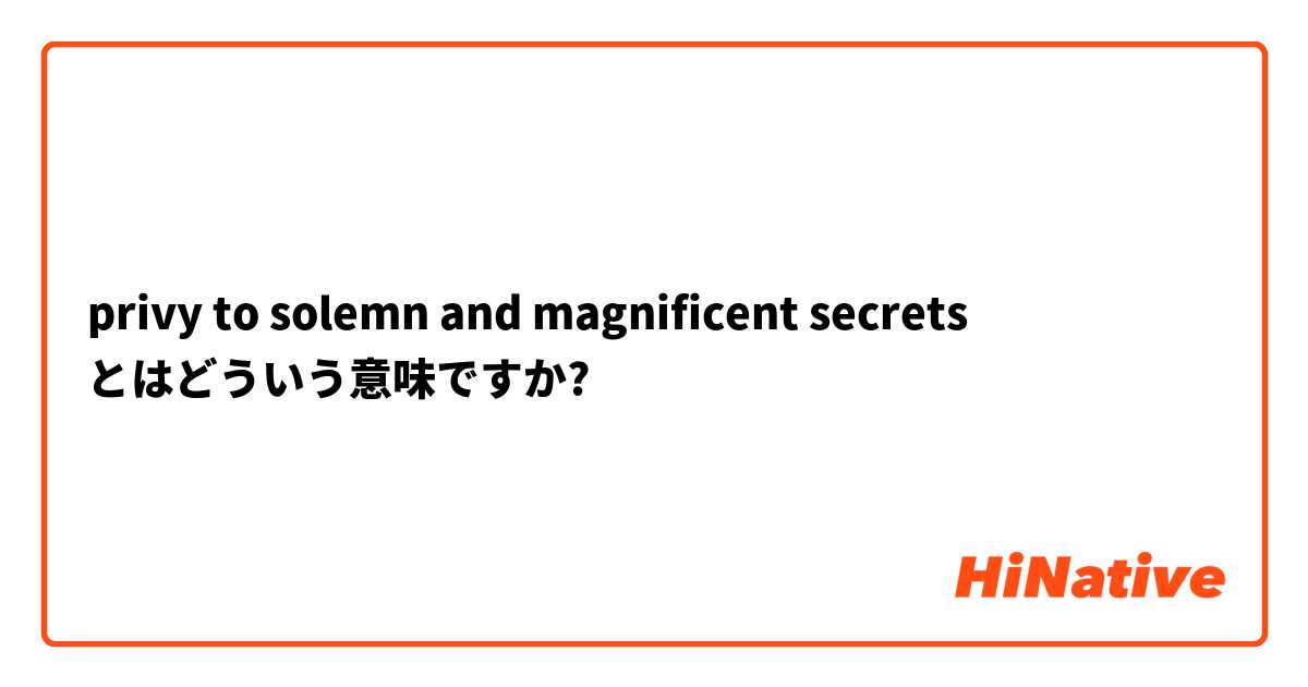 privy to solemn and magnificent secrets とはどういう意味ですか?