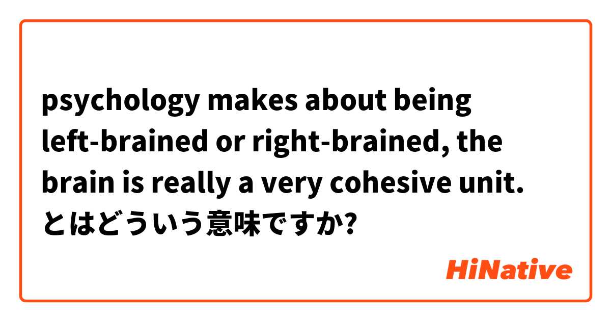 psychology makes about being left-brained or right-brained, the brain is really a very cohesive unit. とはどういう意味ですか?