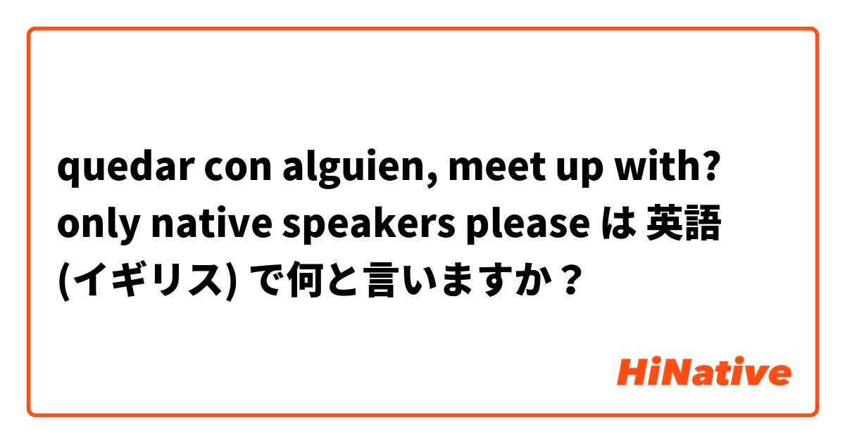 quedar con alguien, meet up with? only native speakers please  は 英語 (イギリス) で何と言いますか？