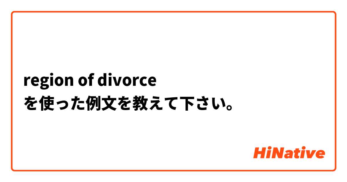 region  of divorce  を使った例文を教えて下さい。