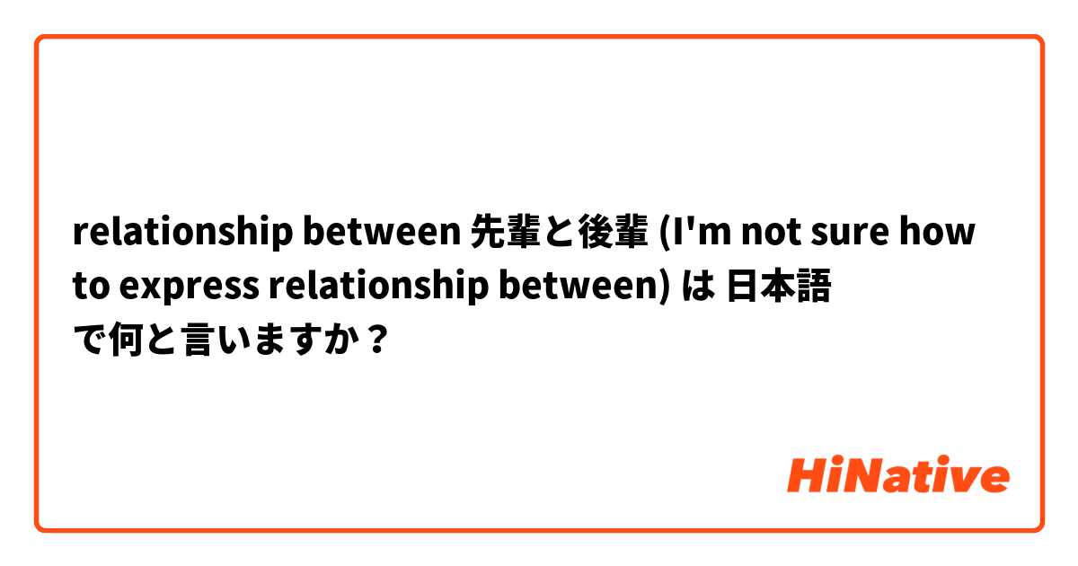 relationship between 先輩と後輩

(I'm not sure how to express relationship between) は 日本語 で何と言いますか？