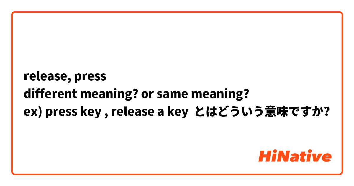 release, press  
different meaning? or same meaning?
ex) press key , release a key とはどういう意味ですか?