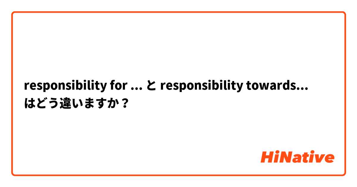 responsibility for ... と responsibility towards... はどう違いますか？