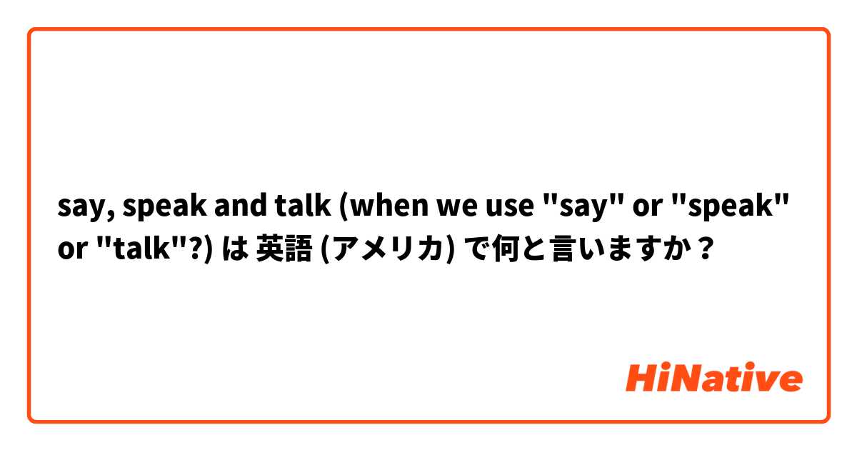 say, speak and talk (when we use "say" or "speak" or "talk"?) は 英語 (アメリカ) で何と言いますか？