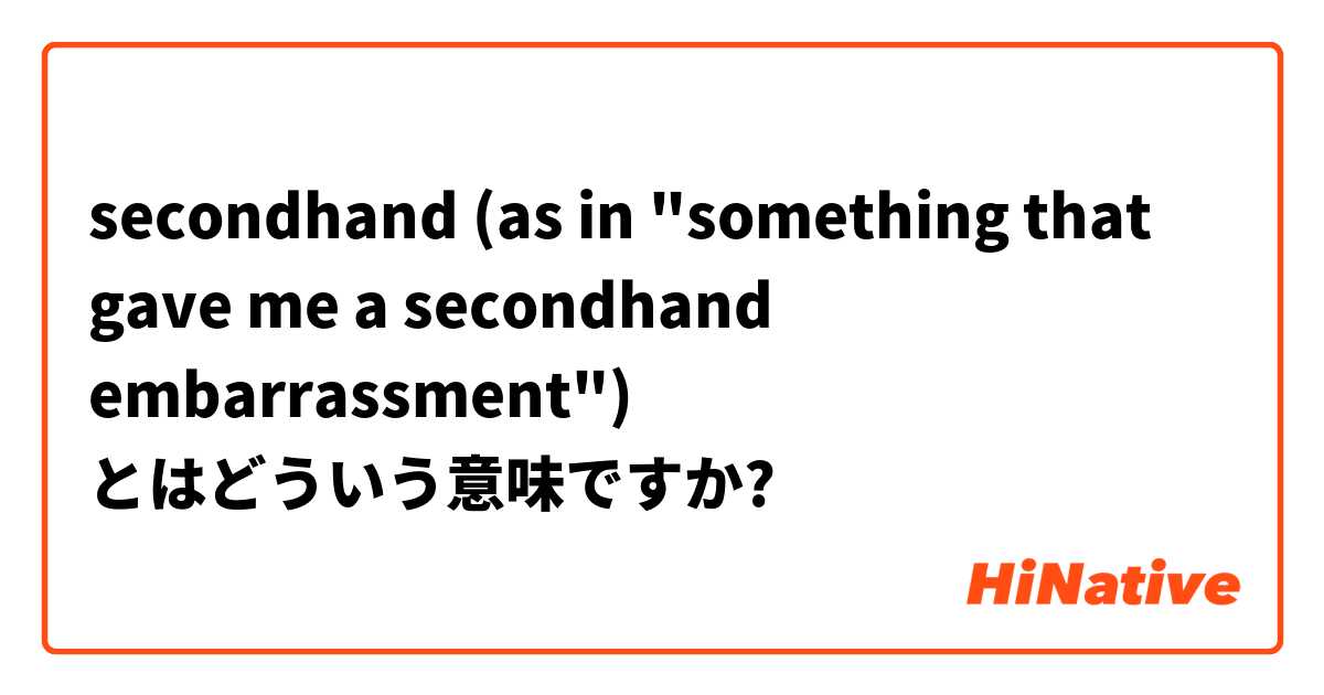 secondhand (as in "something that gave me a secondhand embarrassment") とはどういう意味ですか?