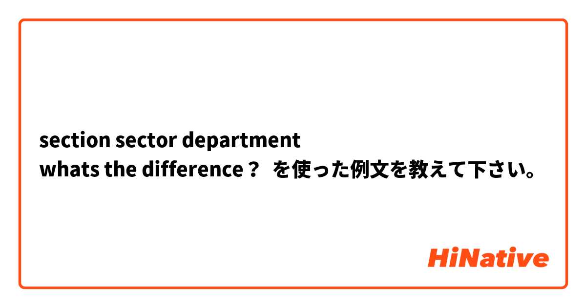 section sector department
whats the difference？ を使った例文を教えて下さい。