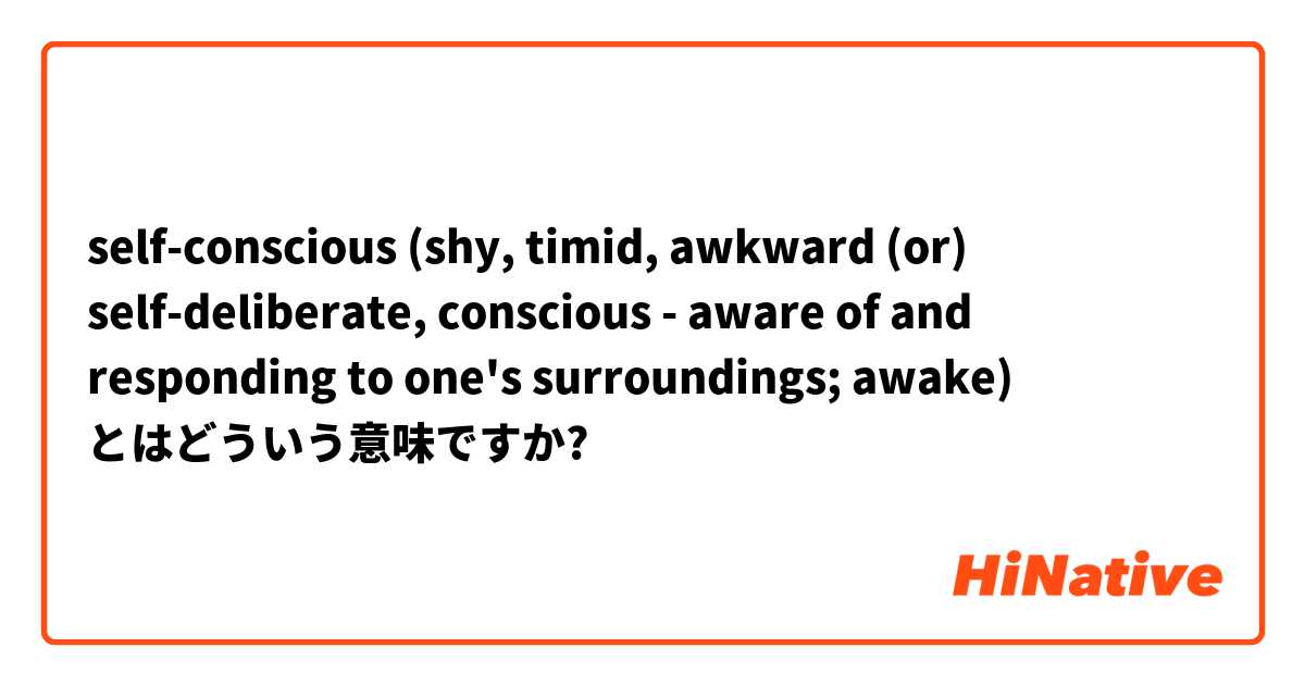 self-conscious (shy, timid, awkward (or) self-deliberate, conscious - aware of and responding to one's surroundings; awake) とはどういう意味ですか?