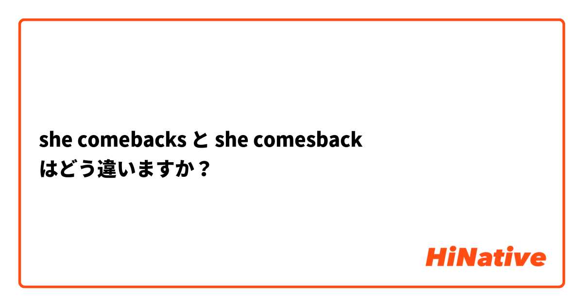 she comebacks と she comesback はどう違いますか？