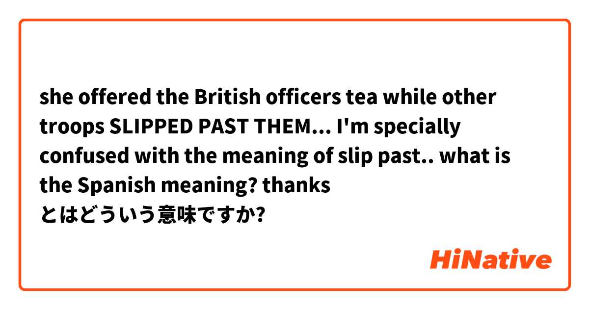 she offered the British officers tea while other troops SLIPPED PAST THEM... 
I'm specially confused with the meaning of slip past.. what is the Spanish meaning? 
thanks とはどういう意味ですか?