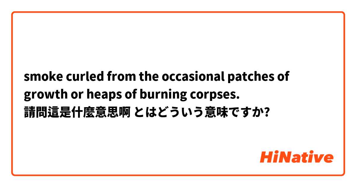 smoke curled from the occasional patches of growth or heaps of burning corpses.

請問這是什麼意思啊 とはどういう意味ですか?