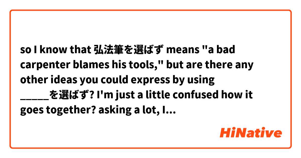 so I know that 弘法筆を選ばず means "a bad carpenter blames his tools," but are there any other ideas you could express by using _____を選ばず? I'm just a little confused how it goes together? asking a lot, I know, but thanks!