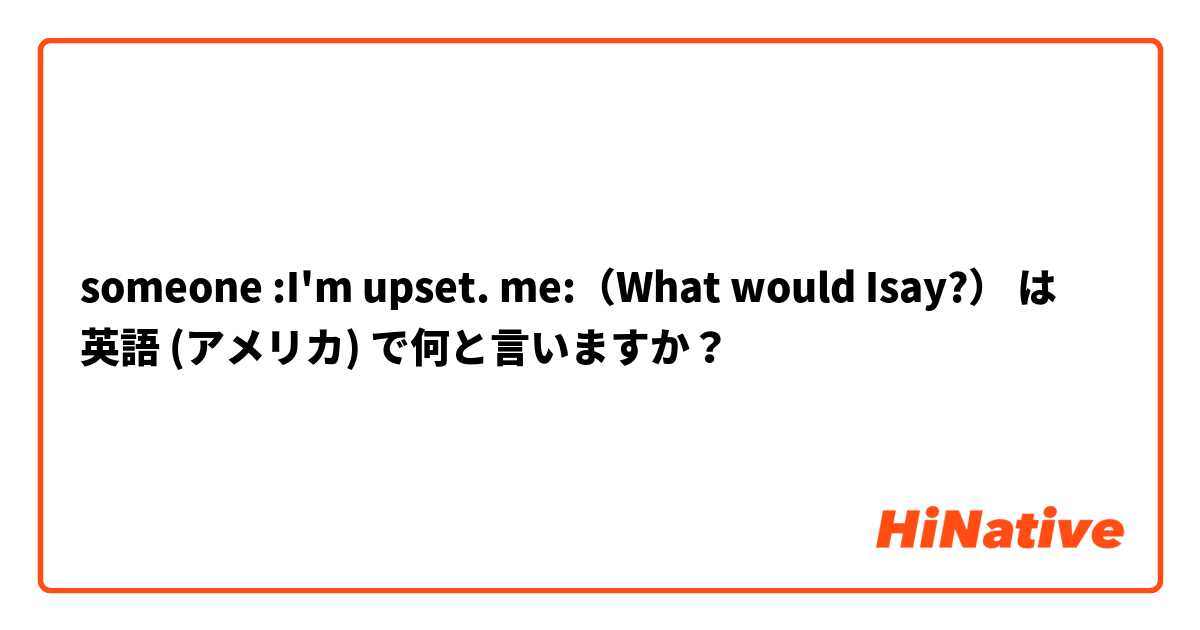 someone :I'm upset.
me:（What would Isay?） は 英語 (アメリカ) で何と言いますか？