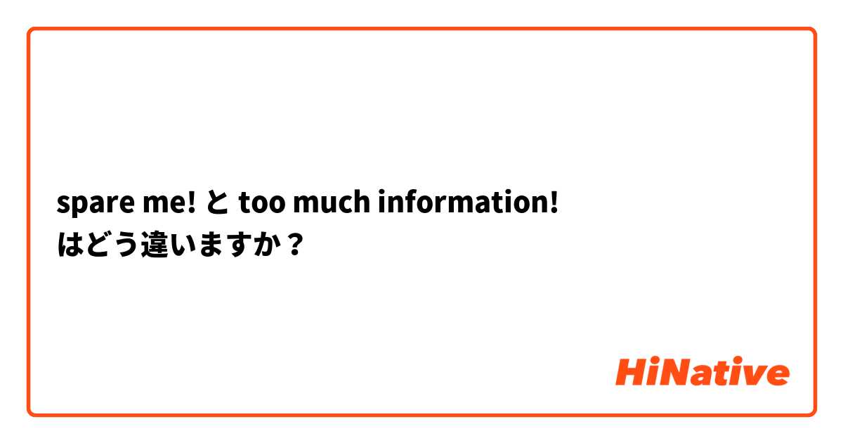 spare me! と too much information! はどう違いますか？