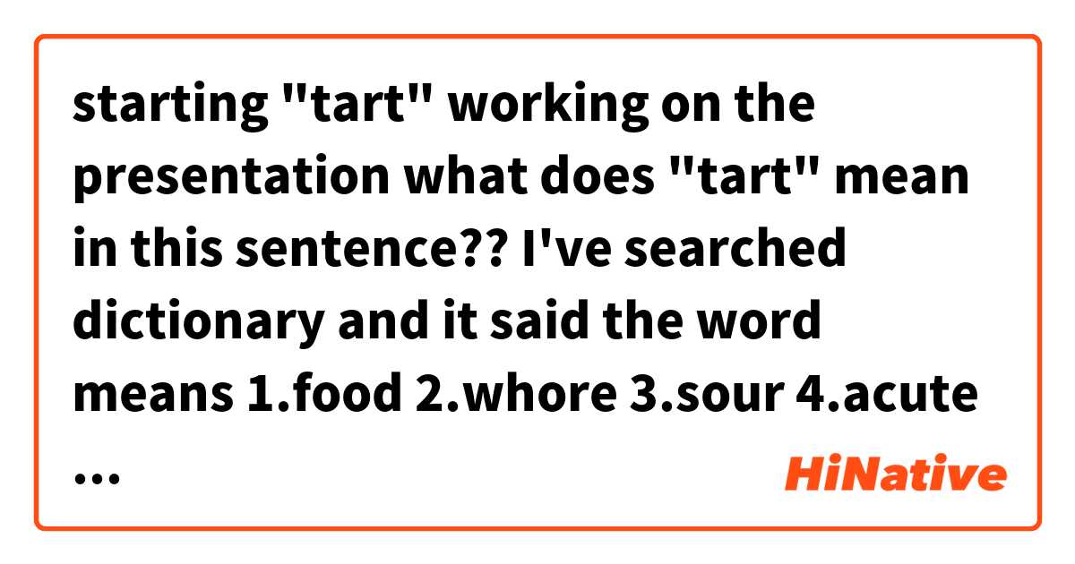 starting "tart" working on the presentation

what does "tart" mean in this sentence??
I've searched dictionary and it said the word means 1.food 2.whore 3.sour 4.acute
Does that mean "acute" in that sentence? とはどういう意味ですか?
