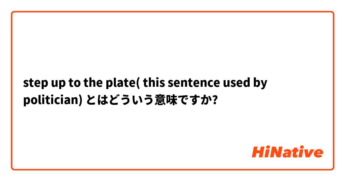 step up to the plate( this sentence used by politician) とはどういう意味ですか?