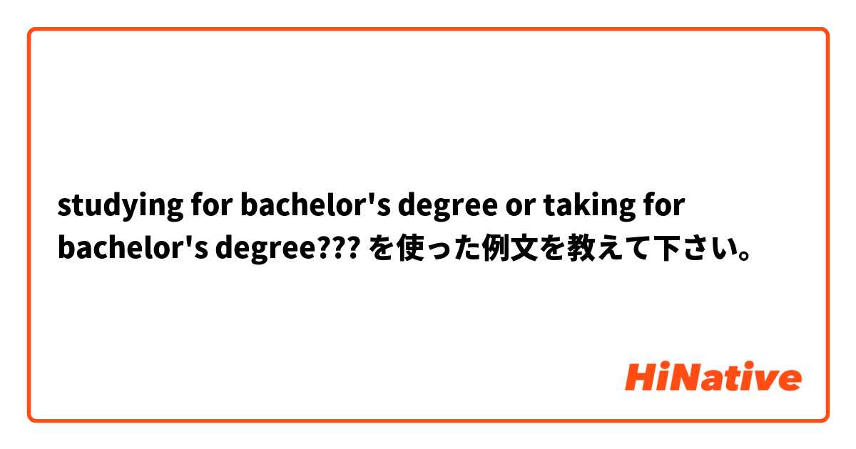studying for bachelor's degree or taking for bachelor's degree??? を使った例文を教えて下さい。