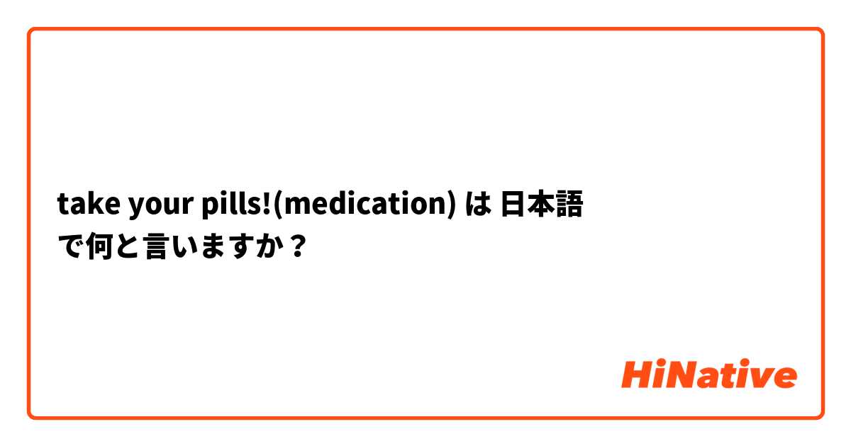 take your pills!(medication) は 日本語 で何と言いますか？