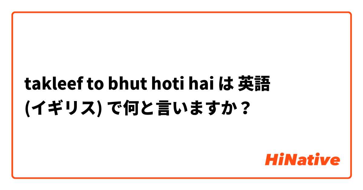 takleef to bhut hoti hai は 英語 (イギリス) で何と言いますか？