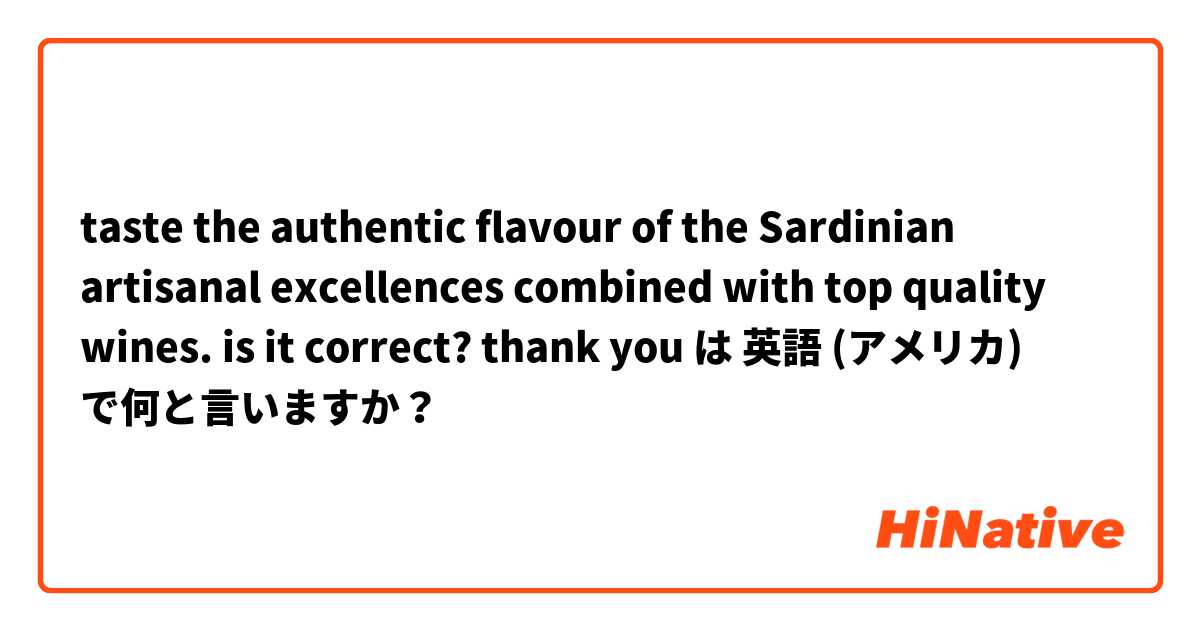 taste the authentic flavour of the Sardinian artisanal excellences combined with top quality wines. is it correct? thank you  は 英語 (アメリカ) で何と言いますか？