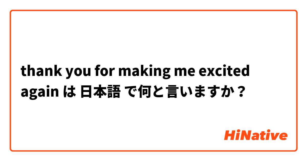 thank you for making me excited again は 日本語 で何と言いますか？