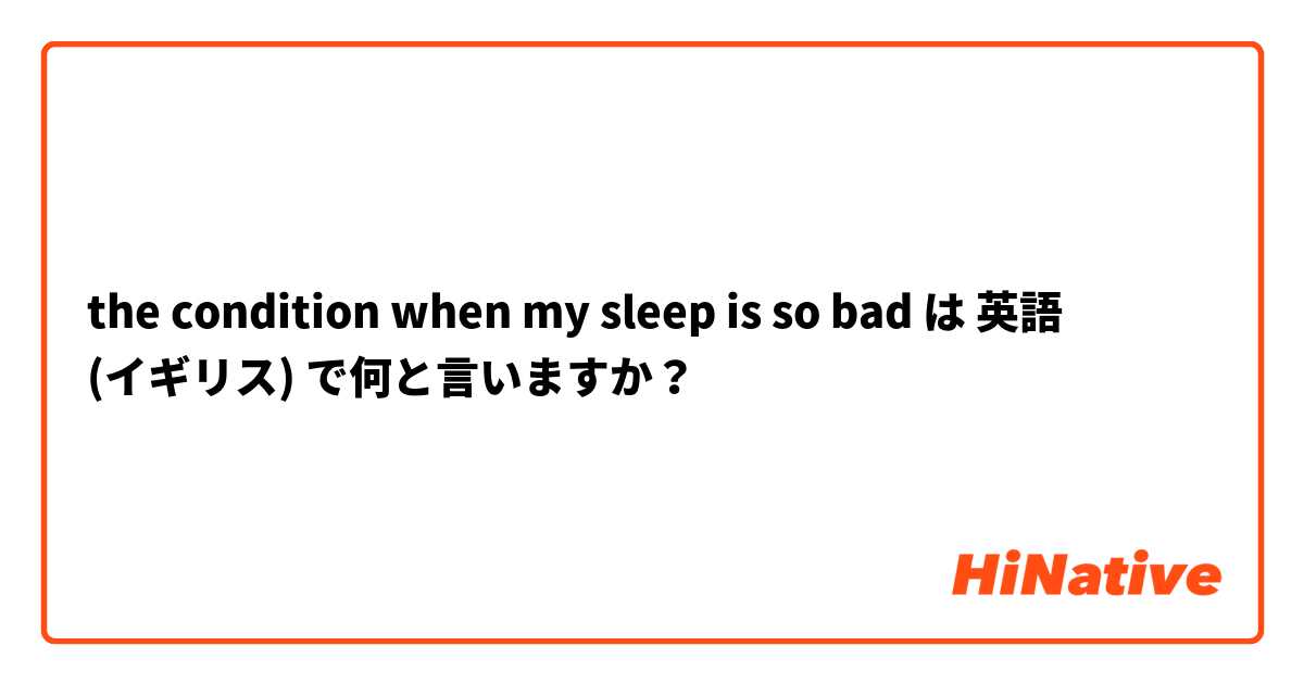 the condition when my sleep is so bad は 英語 (イギリス) で何と言いますか？