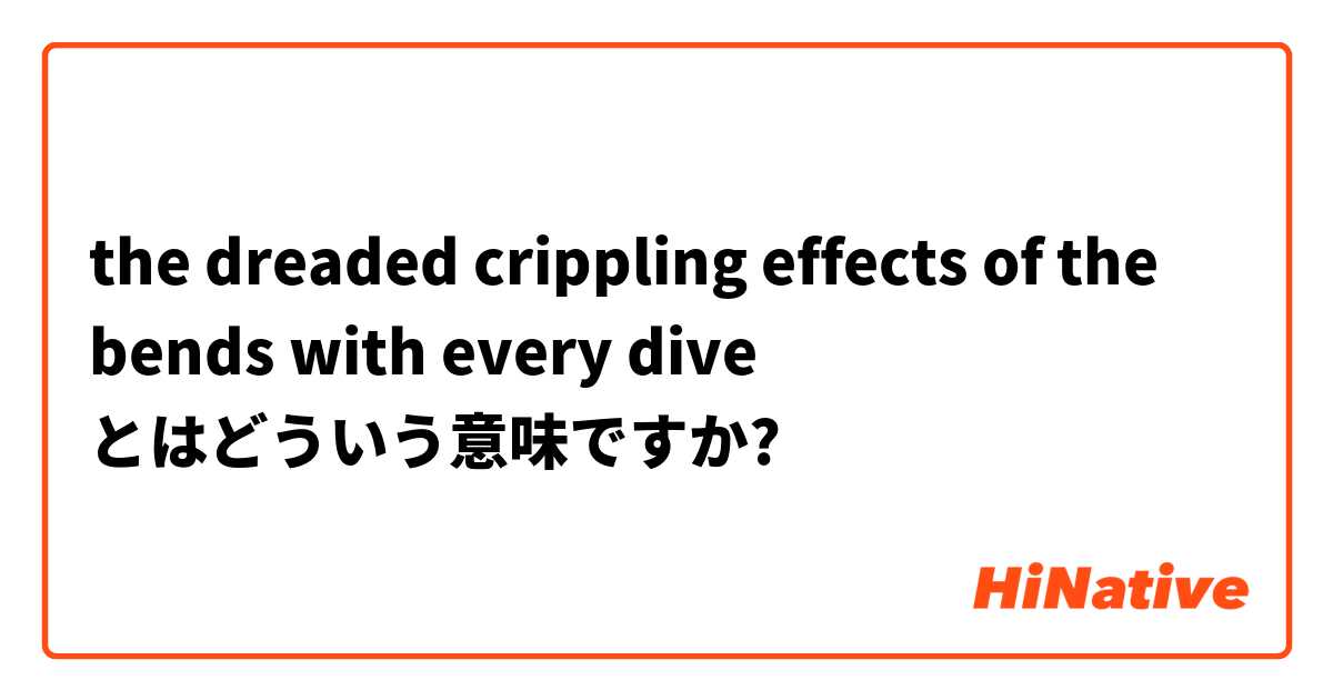 the dreaded crippling effects of the bends with every dive とはどういう意味ですか?