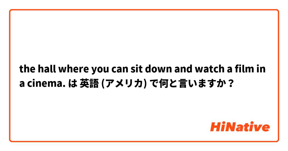 the hall where you can sit down and watch a film in a cinema.  は 英語 (アメリカ) で何と言いますか？