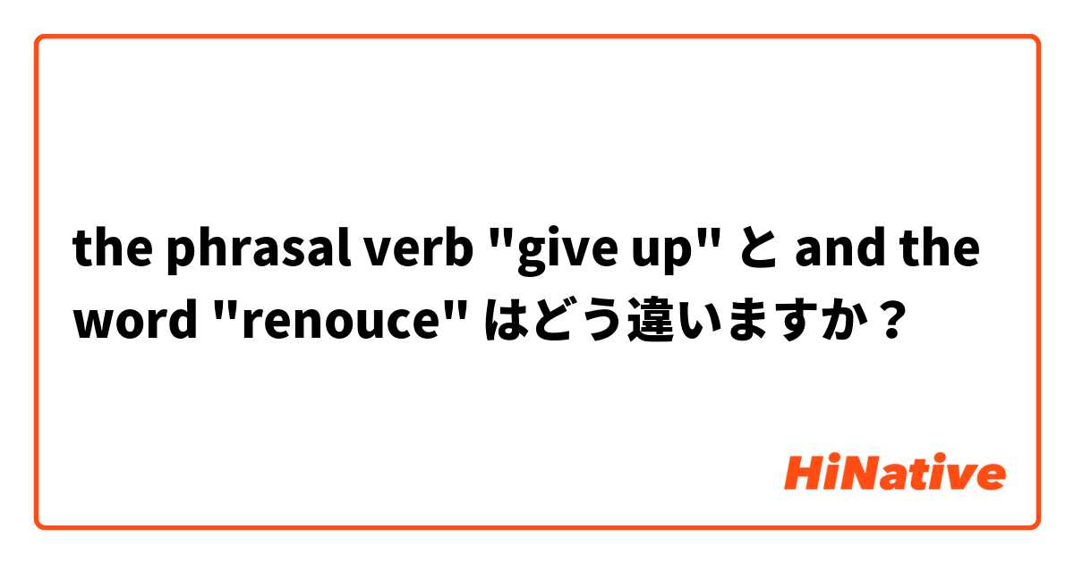 the phrasal verb "give up" と and the word "renouce" はどう違いますか？