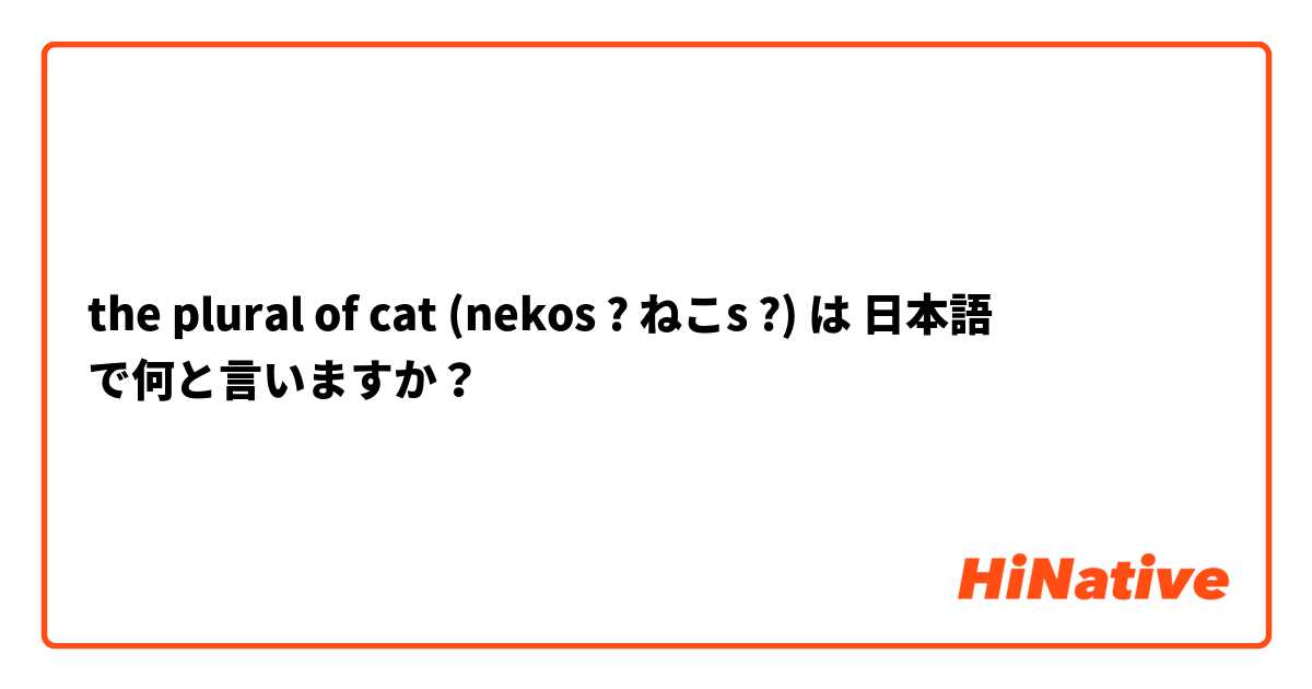 the plural of cat (nekos ? ねこs ?) は 日本語 で何と言いますか？