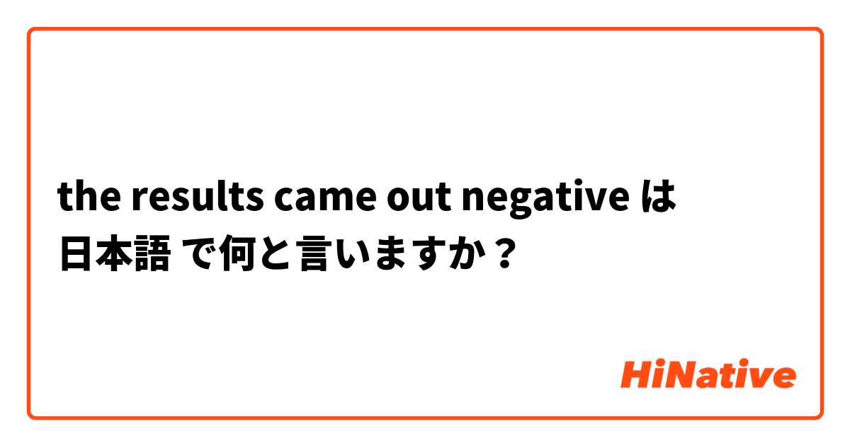 the results came out negative
 は 日本語 で何と言いますか？