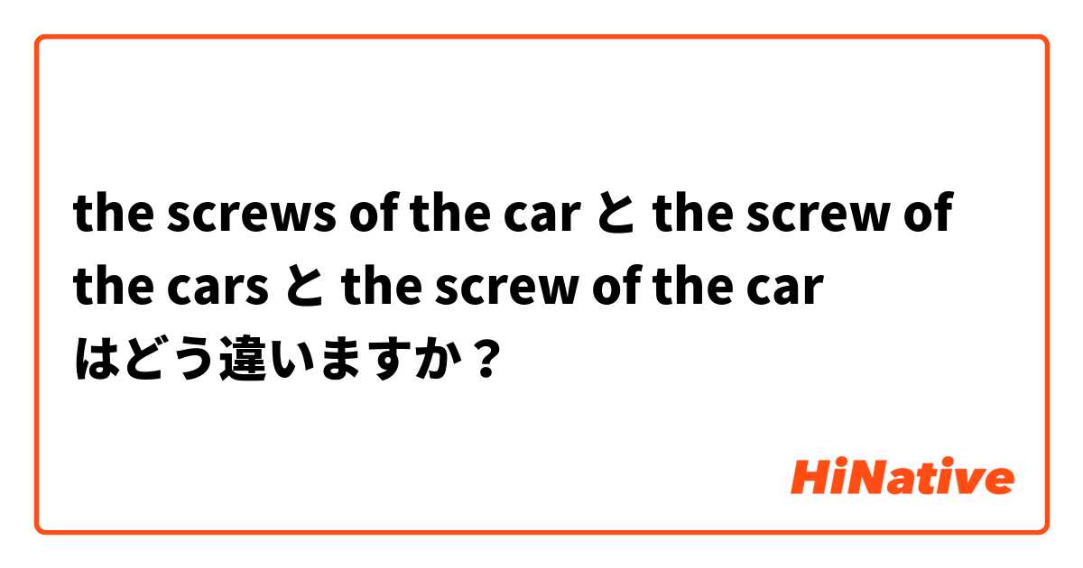 the screws of the car と the screw of the cars と the screw of the car はどう違いますか？