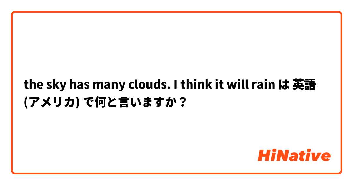 the sky has many clouds. I think it will rain は 英語 (アメリカ) で何と言いますか？