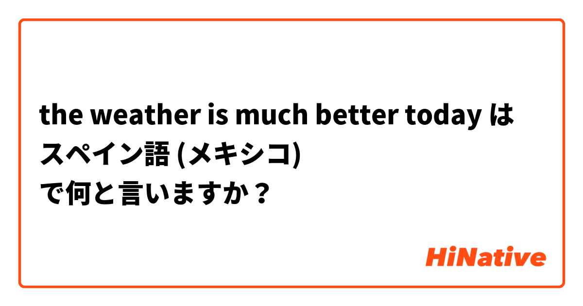 the weather is much better today  は スペイン語 (メキシコ) で何と言いますか？