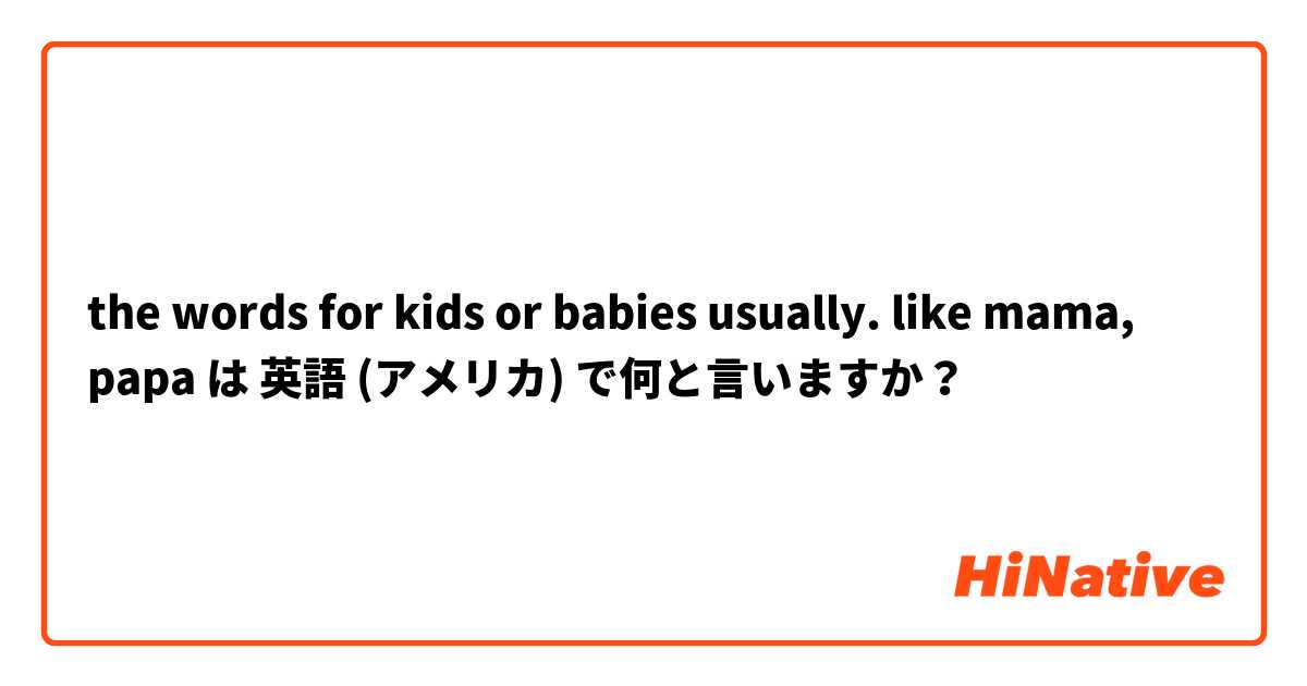 the words for kids or babies usually. like mama, papa は 英語 (アメリカ) で何と言いますか？