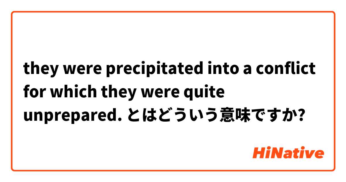 they were precipitated into a conflict for which they were quite unprepared. とはどういう意味ですか?