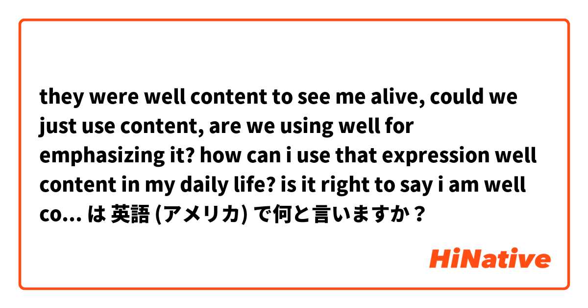 they were well content to see me alive, could we just use content, are we using well for emphasizing it? how can i use that expression well content in my daily life? is it right to say i am well content to see u instead of saying good to see u は 英語 (アメリカ) で何と言いますか？