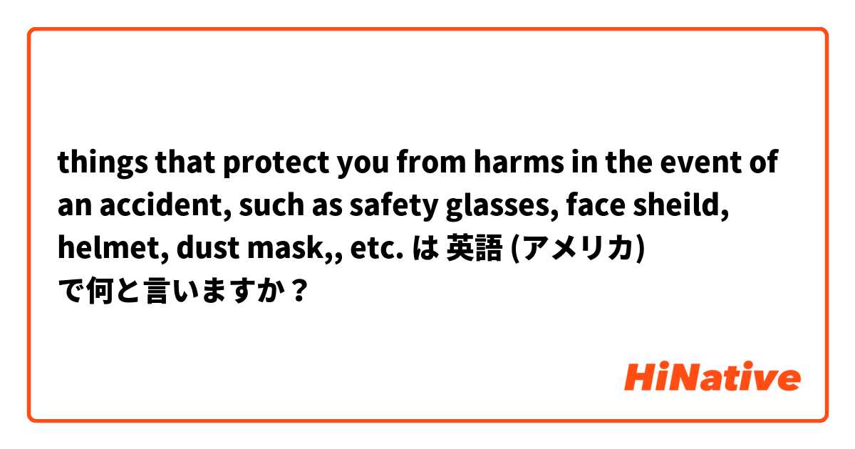 things that protect you from harms in the event of an accident, such as safety glasses, face sheild, helmet, dust mask,, etc. は 英語 (アメリカ) で何と言いますか？