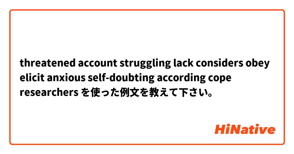 threatened account struggling lack  considers obey elicit anxious  self-doubting according cope researchers を使った例文を教えて下さい。