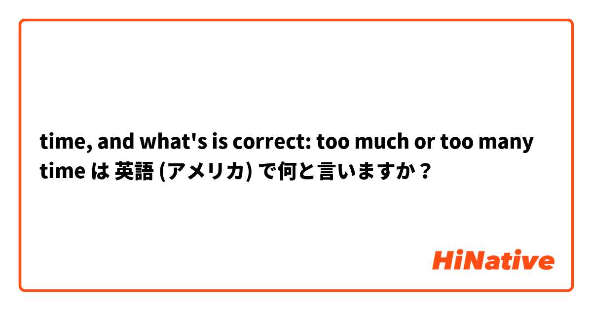 time, and what's is correct: too much or too many time は 英語 (アメリカ) で何と言いますか？