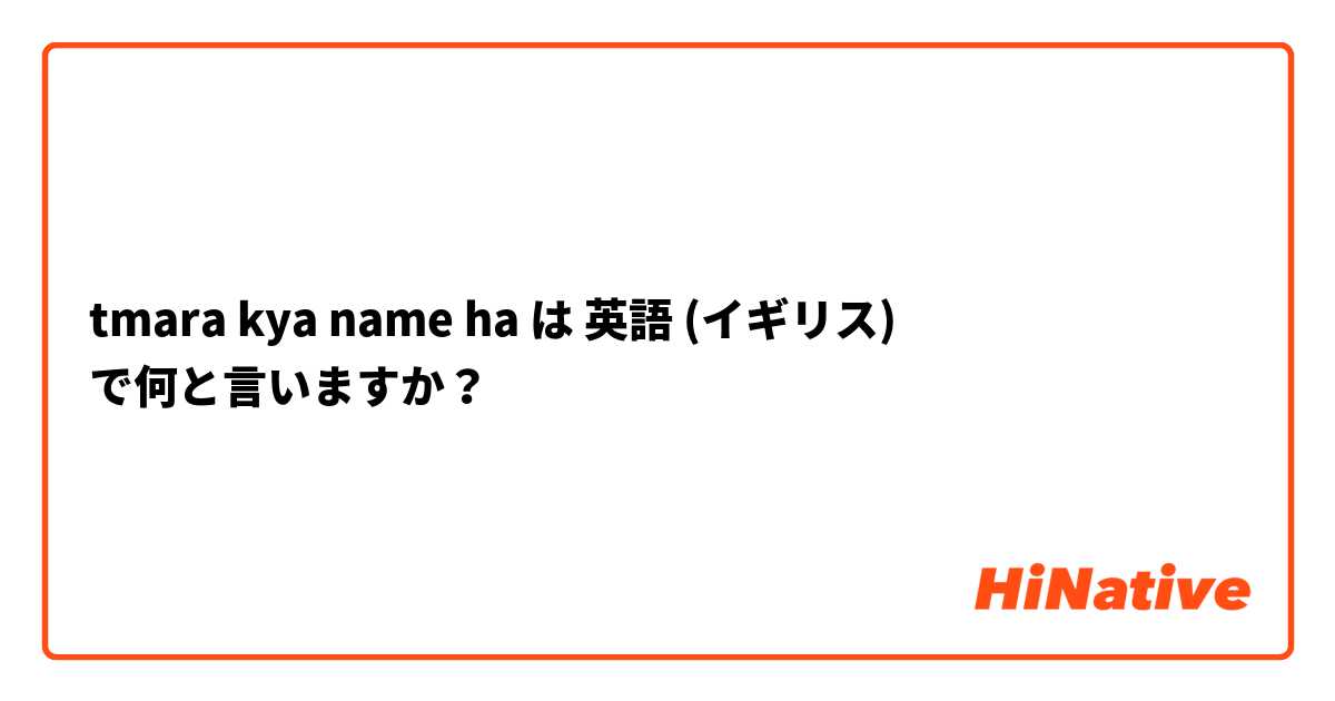 tmara kya name ha は 英語 (イギリス) で何と言いますか？