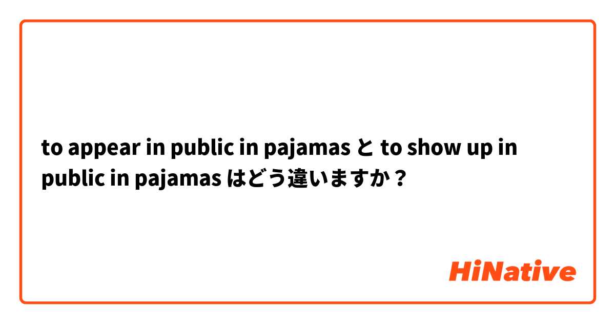 to appear in public in pajamas と to show up in public in pajamas はどう違いますか？