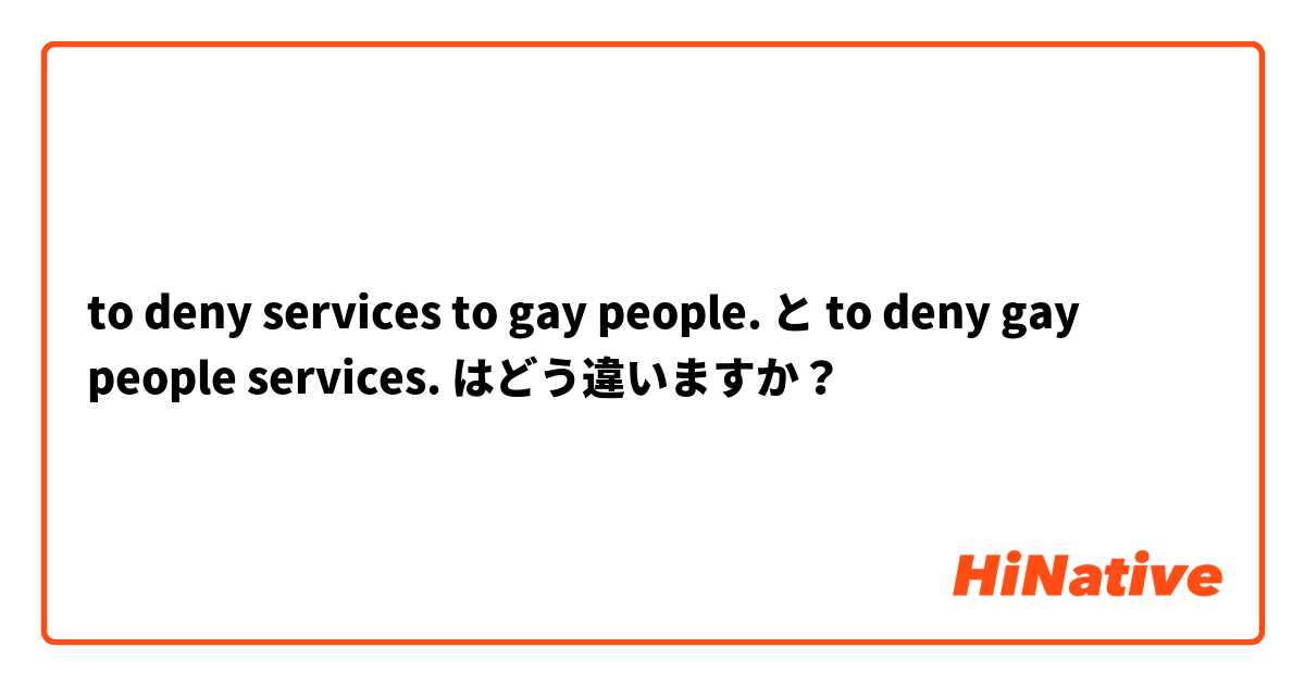to deny services to gay people. と to deny gay people services. はどう違いますか？