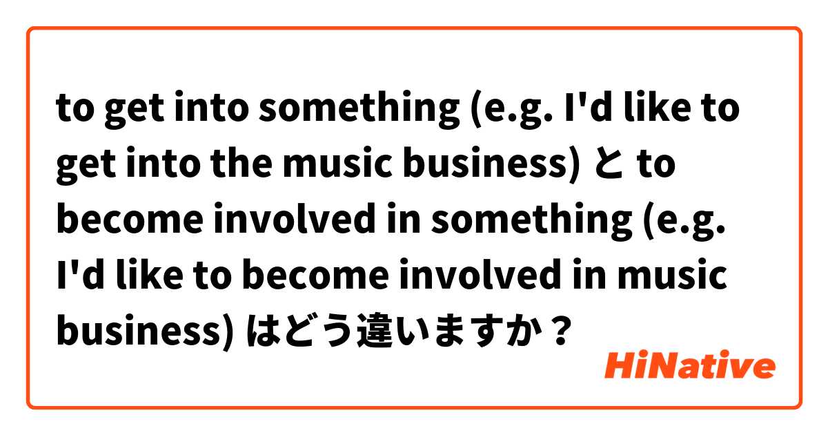 to get into something (e.g. I'd like to get into the music business) と to become involved in something (e.g. I'd like to become involved in music business) はどう違いますか？