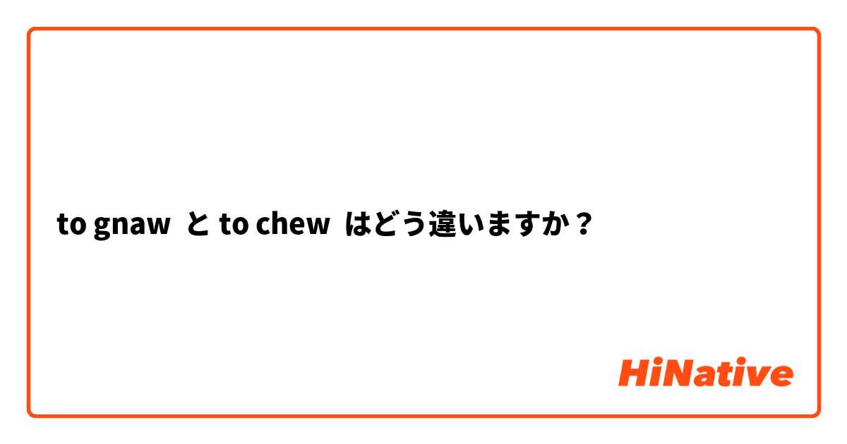 to gnaw  と to chew  はどう違いますか？