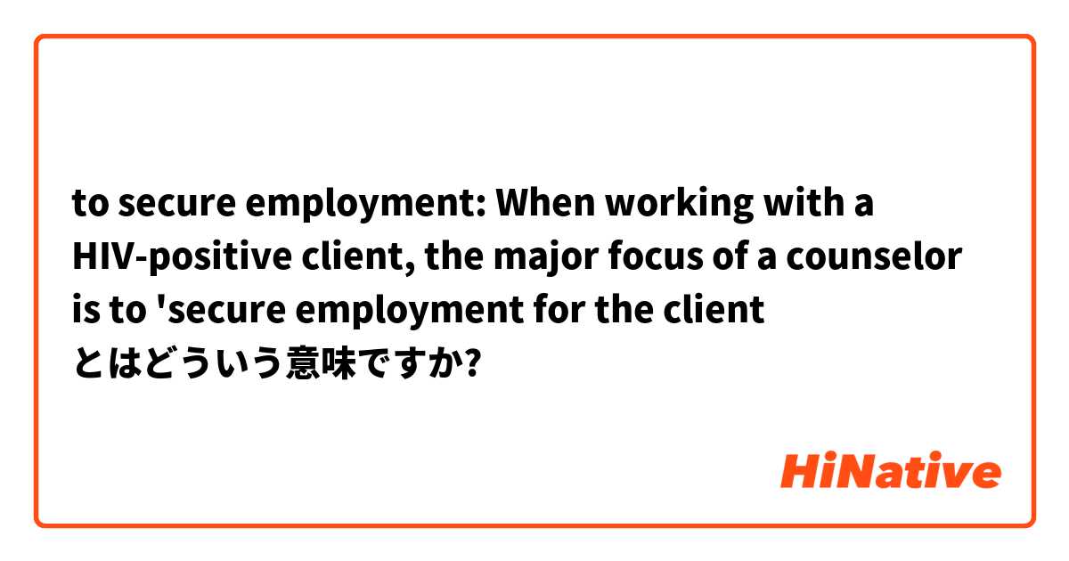 to secure employment:

When working with a HIV-positive client, the major focus of a counselor is to 'secure employment for the client とはどういう意味ですか?