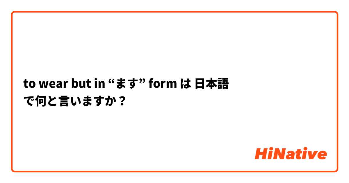 to wear but in “ます” form は 日本語 で何と言いますか？