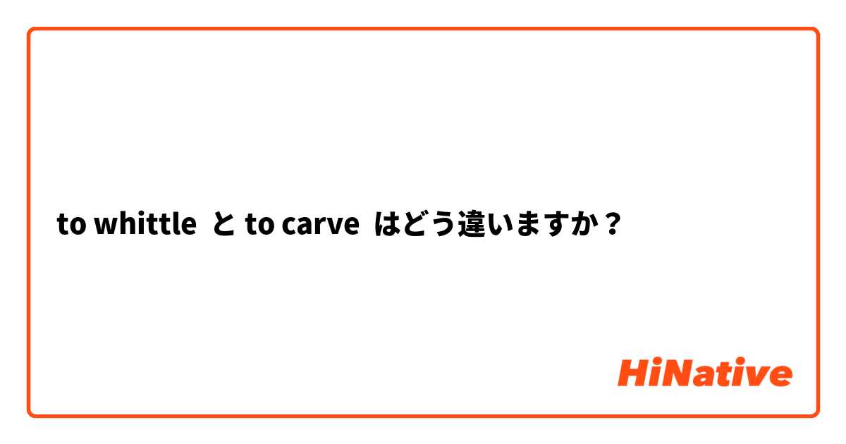 to whittle  と to carve はどう違いますか？