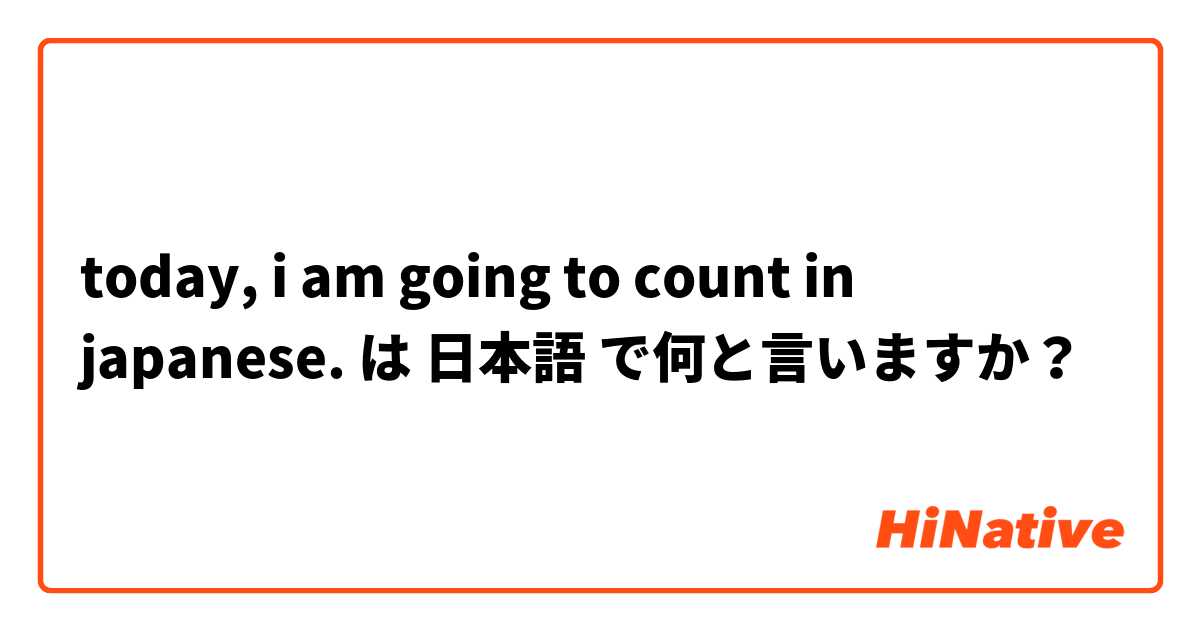 today, i am going to count in japanese. は 日本語 で何と言いますか？