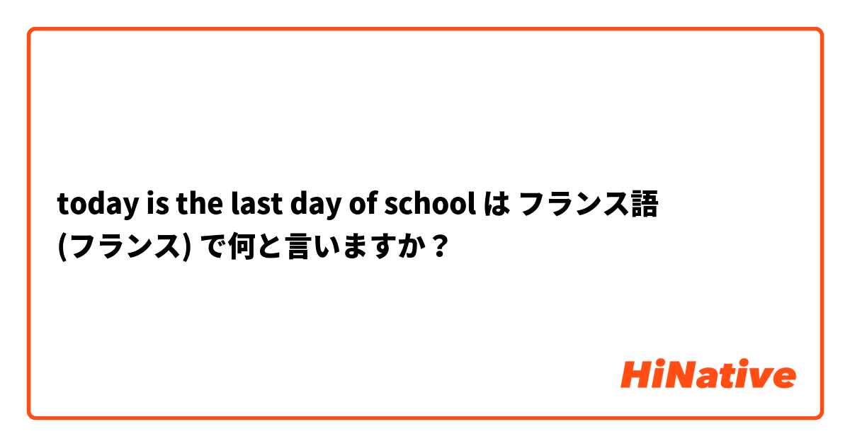 today is the last day of school は フランス語 (フランス) で何と言いますか？