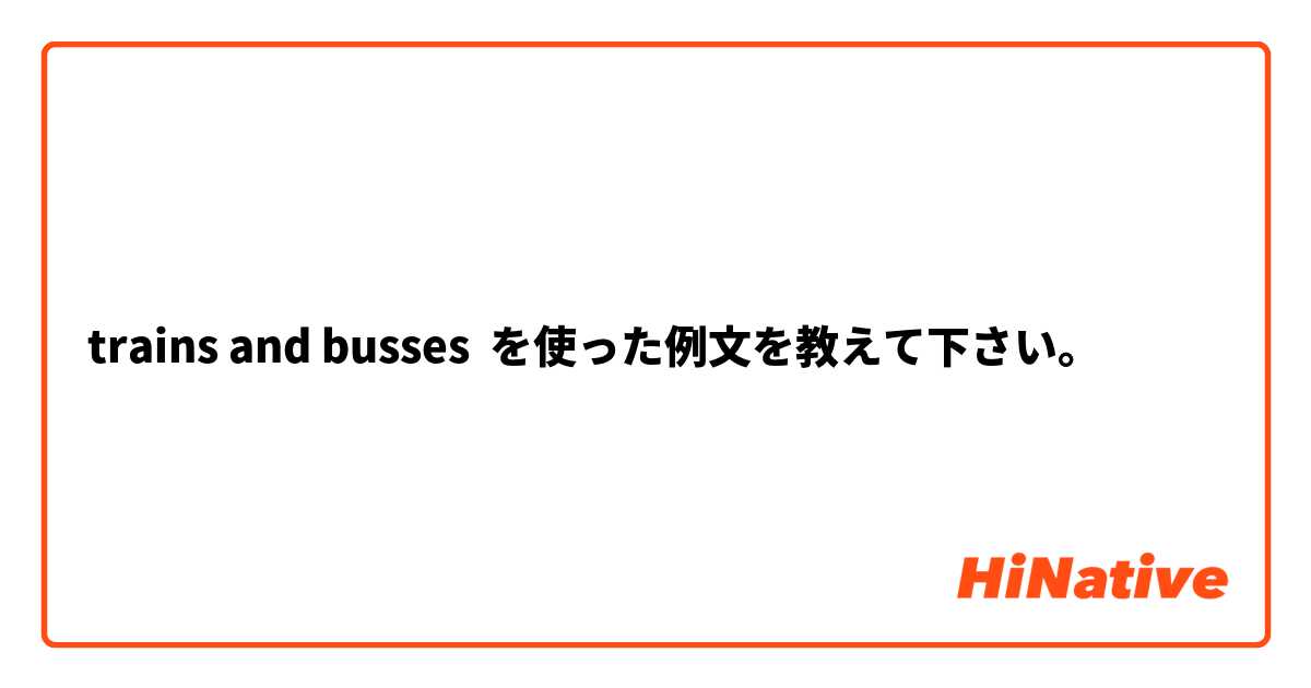 trains and busses  を使った例文を教えて下さい。